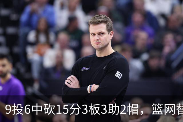 9投6中砍15分3板3助2帽，篮网替补22分钟打满火力