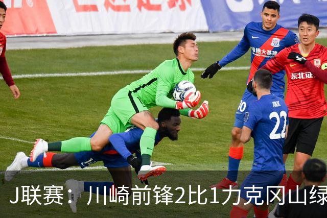 J联赛：川崎前锋2比1力克冈山绿雉
